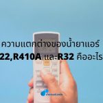 ความแตกต่างของน้ำยาแอร์ R22,R410A และR32 คืออะไร?
