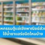 อุตสาหกรรมตู้แช่เชิงพาณิชย์ส่วนใหญ่ใช้น้ำยาแอร์ชนิดไหนบ้าง